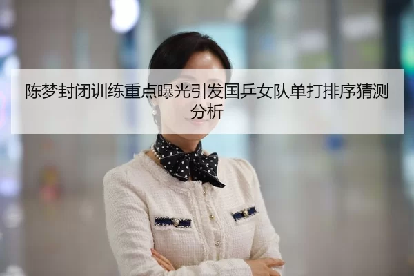 陈梦封闭训练重点曝光引发国乒女队单打排序猜测分析