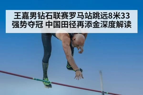 王嘉男钻石联赛罗马站跳远8米33强势夺冠 中国田径再添金深度解读