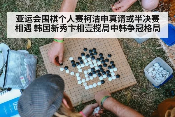 亚运会围棋个人赛柯洁申真谞或半决赛相遇 韩国新秀卞相壹搅局中韩争冠格局