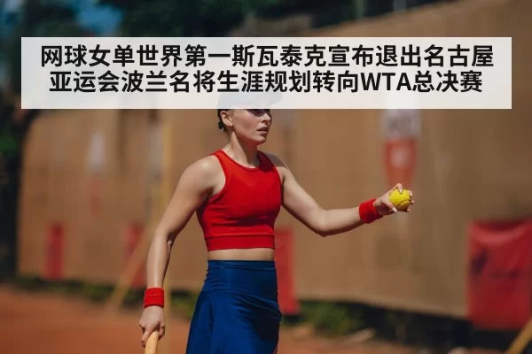网球女单世界第一斯瓦泰克宣布退出名古屋亚运会波兰名将生涯规划转向WTA总决赛