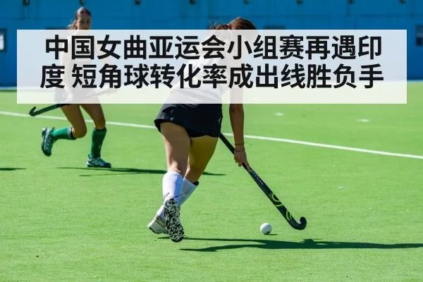 中国女曲亚运会小组赛再遇印度 短角球转化率成出线胜负手
