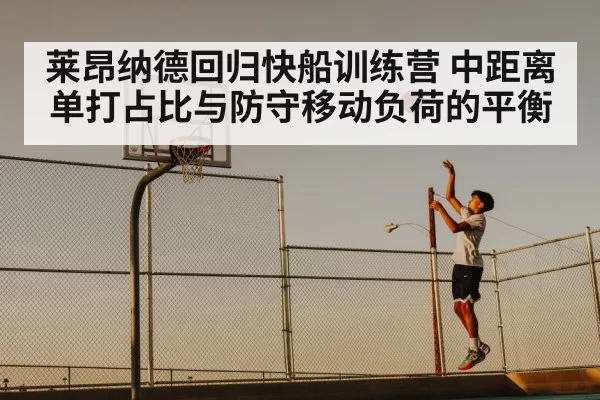 莱昂纳德回归快船训练营 中距离单打占比与防守移动负荷的平衡
