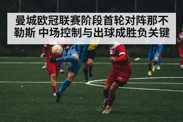 曼城欧冠联赛阶段首轮对阵那不勒斯 中场控制与出球成胜负关键