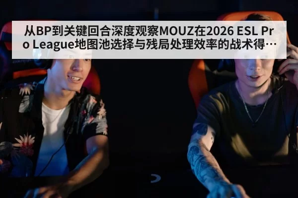 从BP到关键回合深度观察MOUZ在2026 ESL Pro League地图池选择与残局处理效率的战术得失与调整方向