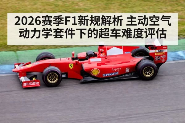 2026赛季F1新规解析 主动空气动力学套件下的超车难度评估